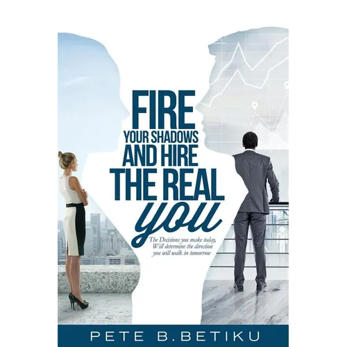Fire Your Shadows and Hire the Real You: The Decisions You Make Today, Will Determine the Direction You Will Walk In Tomorrow