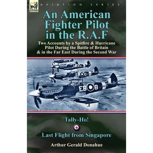 An American Fighter Pilot in the R.A.F: Two Accounts by a Spitfire and Hurricane Pilot During the Battle of Britain & in the Far East During the Secon