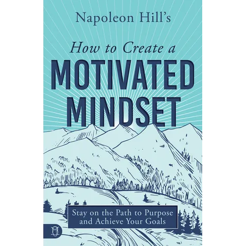 Napoleon Hill's How to Create a Motivated Mindset: Stay on the Path to Purpose and Achieve Your Goals