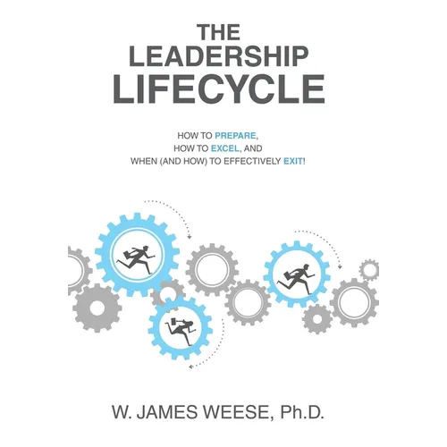 The Leadership Lifecycle: How to Prepare, How to Excel, and When (and How) to Effectively Exit!