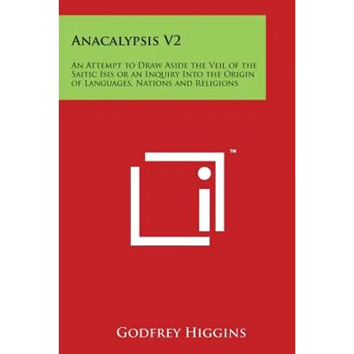 Anacalypsis V2: An Attempt to Draw Aside the Veil of the Saitic Isis or an Inquiry Into the Origin of Languages, Nations and Religions