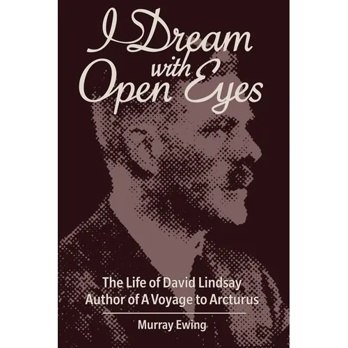 I Dream With Open Eyes: The Life of David Lindsay, Author of A Voyage to Arcturus