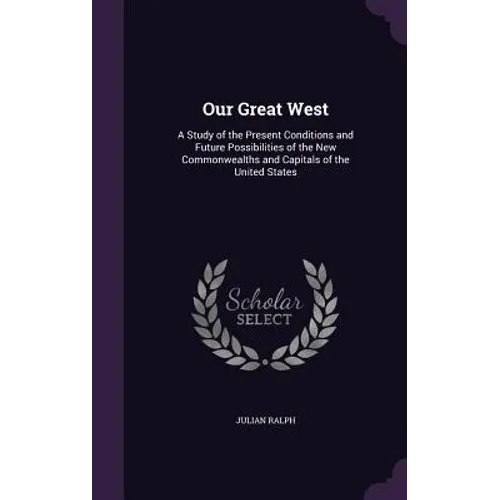 Our Great West: A Study of the Present Conditions and Future Possibilities of the New Commonwealths and Capitals of the United States