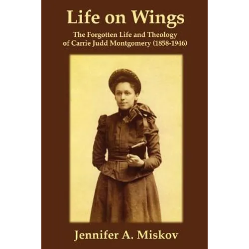 Life on Wings: The Forgotten Life and Theology of Carrie Judd Montgomery (1858-1946)