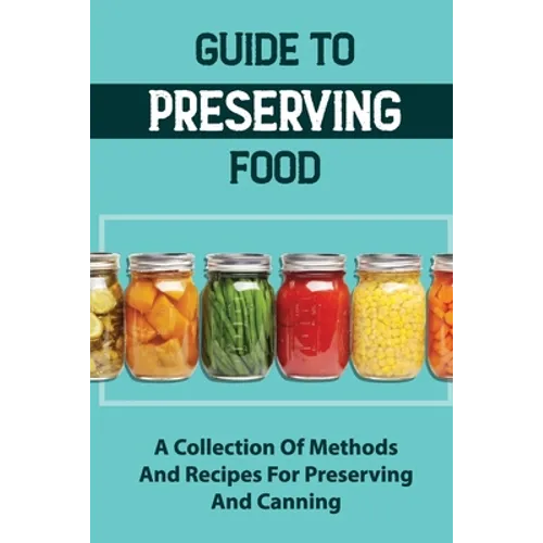 Guide To Preserving Food: A Collection Of Methods And Recipes For Preserving And Canning