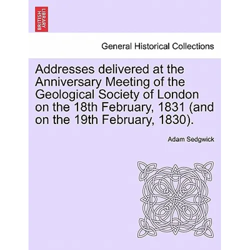 Addresses Delivered at the Anniversary Meeting of the Geological Society of London on the 18th February, 1831 (and on the 19th February, 1830).