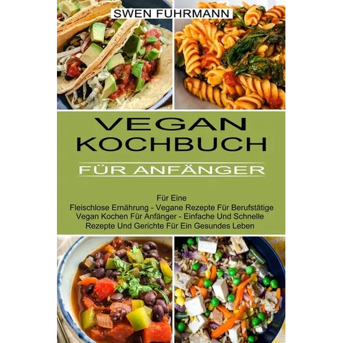 Vegan Kochbuch Für Anfänger: Für Eine Fleischlose Ernährung - Vegane Rezepte Für Berufstätige (Vegan Kochen Für Anfänger - Einfache Und Schnelle Rezep