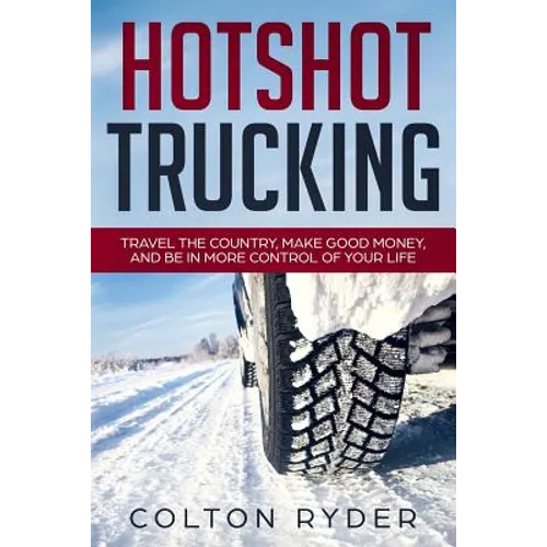 Hotshot Trucking: Travel the Country, Make Good Money, and Be in More Control of Your Life