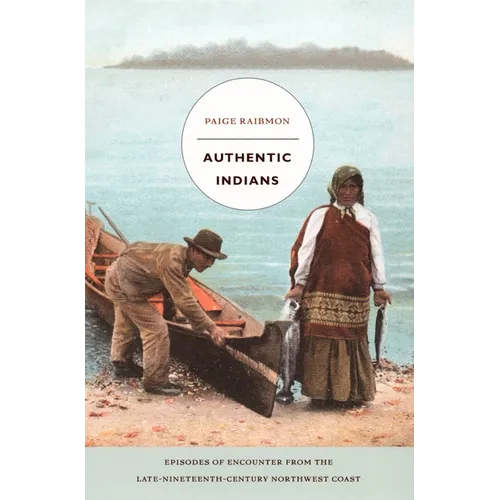Authentic Indians: Episodes of Encounter from the Late-Nineteenth-Century Northwest Coast