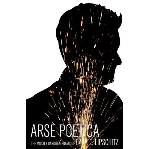 Arse Poetica: The Mostly Unedited Poems of Ezra E. Lipschitz