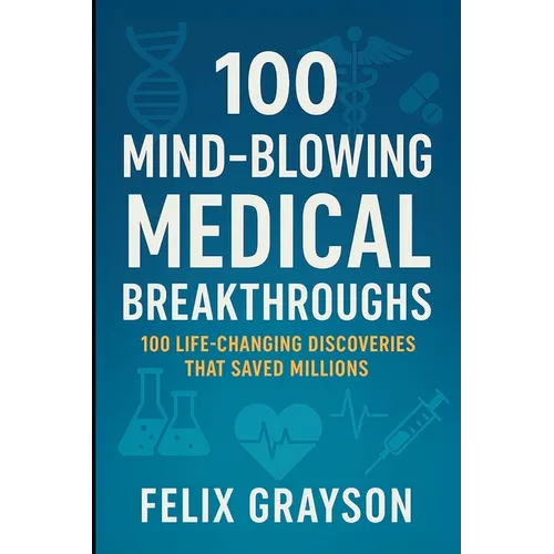100 Mind-Blowing Medical Breakthroughs: 100 Life-Changing Discoveries That Saved Millions