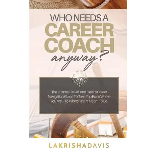 Who Needs a Career Coach Anyway?!: The Ultimate Tell-All And Dream Career Navigation Guide To Take You From Where You Are - To Where You're Meant To B