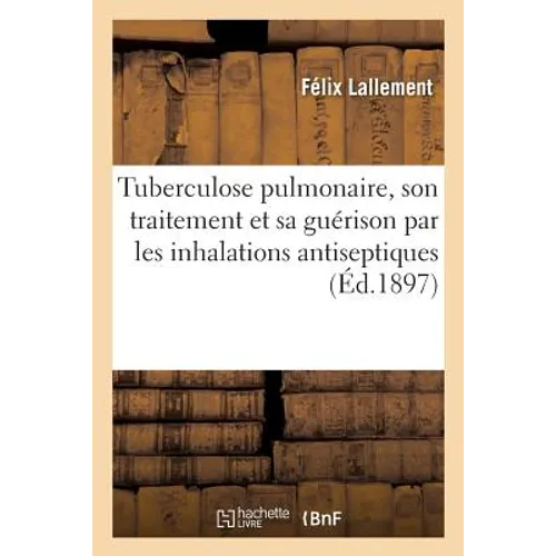 Tuberculose Pulmonaire, Son Traitement Et Sa Guérison Par Les Inhalations Antiseptiques: Et Les Injections Hypodermiques de Sérum Artificiel Animalisé