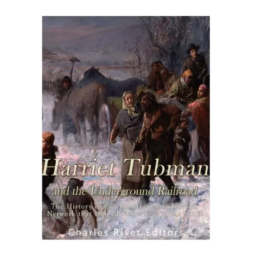 Harriet Tubman and the Underground Railroad: The History of the Abolitionist and Secret Network that Helped Slaves Escape the South