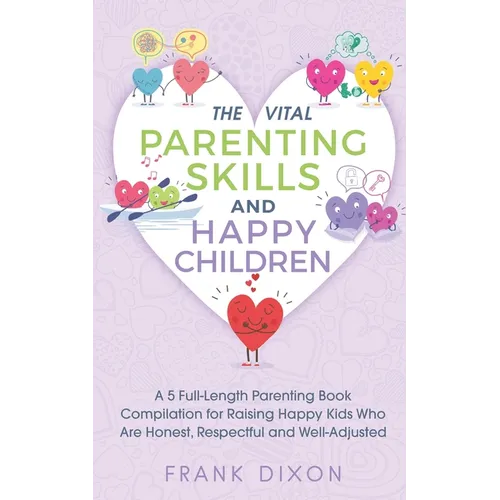 The Vital Parenting Skills and Happy Children: A 5 Full-Length Parenting Book Compilation for Raising Happy Kids Who Are Honest, Respectful and Well-A