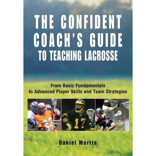 Confident Coach's Guide to Teaching Lacrosse: From Basic Fundamentals To Advanced Player Skills And Team Strategies