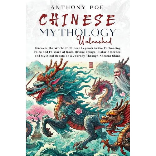 Chinese Mythology Unleashed: Discover the World of Chinese Legends in the Enchanting Tales and Folklore of Gods, Divine Beings, Historic Heroes, and M