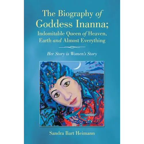 The Biography of Goddess Inanna; Indomitable Queen of Heaven, Earth and Almost Everything: Her Story is Women's Story