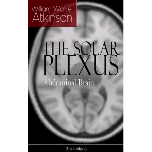 The Solar Plexus - Abdominal Brain: From the American Pioneer of the New Thought Movement, Known for Practical Mental Influence, the Secret of Success