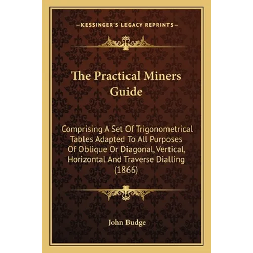 The Practical Miners Guide: Comprising A Set Of Trigonometrical Tables Adapted To All Purposes Of Oblique Or Diagonal, Vertical, Horizontal And Tr