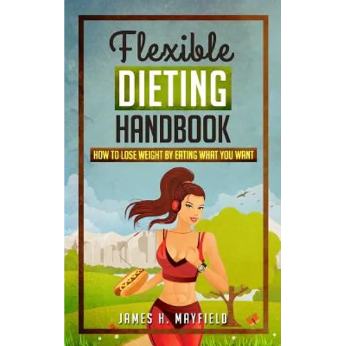 Flexible Dieting Handbook: How To Lose Weight by Eating What You Want