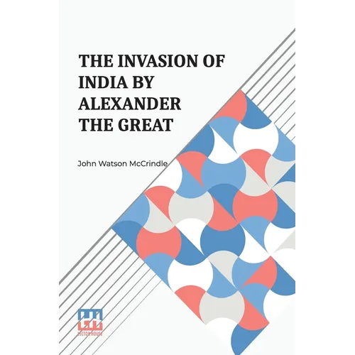 The Invasion Of India By Alexander The Great: As Described By Arrian, Q. Curtius, Diodoros, Plutarch And Justin Being Translations Of Such Portions Of