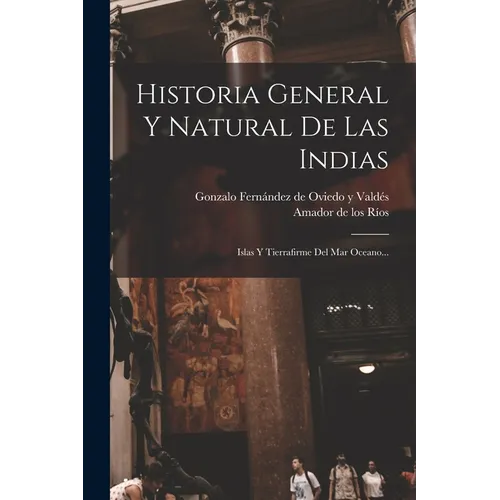 Historia General Y Natural De Las Indias: Islas Y Tierrafirme Del Mar Oceano...