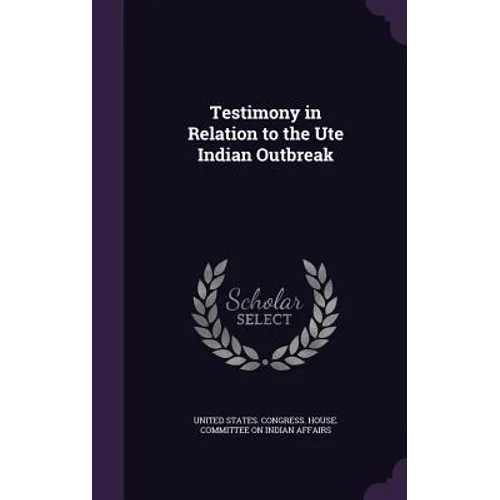 Testimony in Relation to the Ute Indian Outbreak