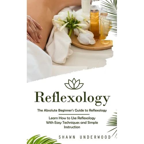 Reflexology: The Absolute Beginner's Guide to Reflexology (Learn How to Use Reflexology With Easy Techniques and Simple Instruction