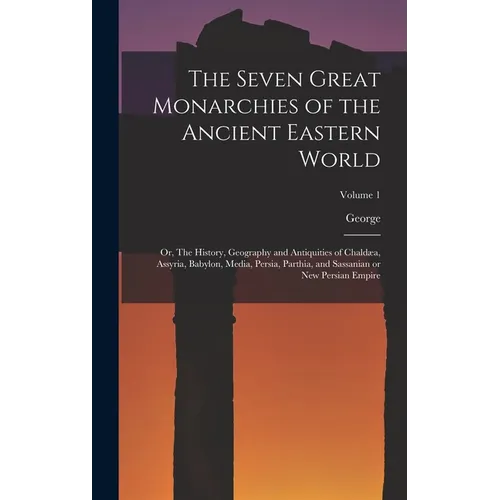 The Seven Great Monarchies of the Ancient Eastern World: Or, The History, Geography and Antiquities of Chaldæa, Assyria, Babylon, Media, Persia, Parth