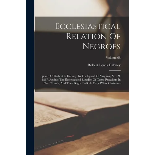 Ecclesiastical Relation Of Negroes: Speech Of Robert L. Dabney, In The Synod Of Virginia, Nov. 9, 1867, Against The Ecclesiastical Equality Of Negro P