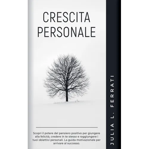 Crescita Personale: Scopri il Potere del Pensiero Positivo per Giungere alla Felicità, Credere in te Stesso e Raggiungere i tuoi Obiettivi Personali.