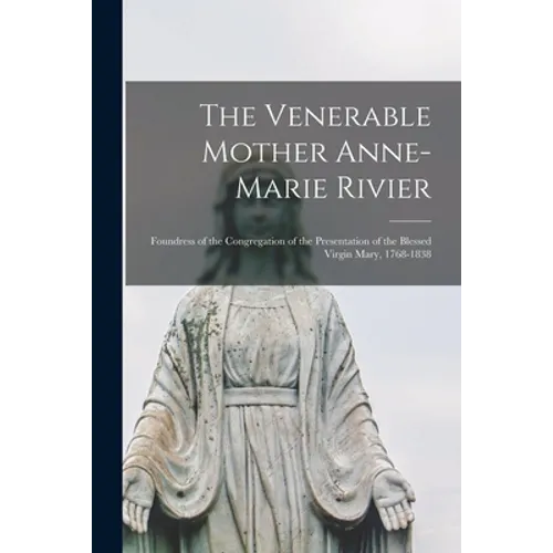 The Venerable Mother Anne-Marie Rivier [microform]: Foundress of the Congregation of the Presentation of the Blessed Virgin Mary, 1768-1838