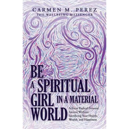 Be a Spiritual Girl in a Material World: Achieve Radical Personal Success Without Sacrificing Your Health, Wealth, and Happiness