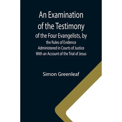 An Examination of the Testimony of the Four Evangelists, by the Rules of Evidence Administered in Courts of Justice; With an Account of the Trial of J