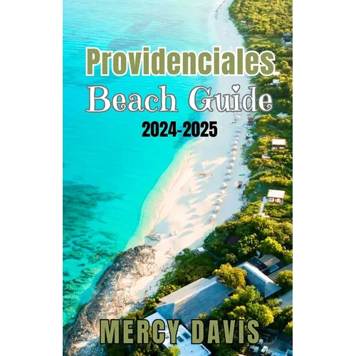 Providenciales Beach Guide 2024-2025: "The complete insider Guide to the Best Beaches, Resorts, Activities, and Hidden Gems on Turks and Caicos' Most
