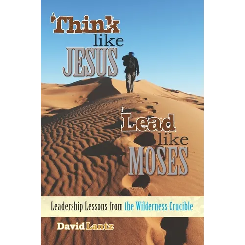 Think Like Jesus, Lead Like Moses: Leadership Lessons from the Wilderness Crucible