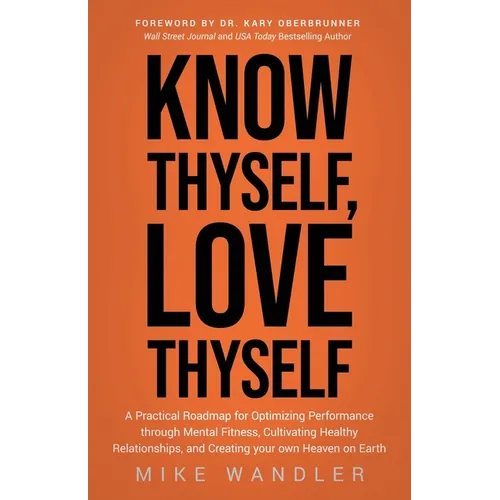Know Thyself, Love Thyself: A Practical Roadmap for Optimizing Performance Through Mental Fitness, Cultivating Healthy Relationships, and Creating You