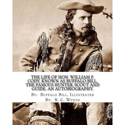 The life of Hon. William F. Cody, known as Buffalo Bill, the famous hunter, scout and guide. An autobiography. By: Buffalo Bill, Illustrated By: N. C.