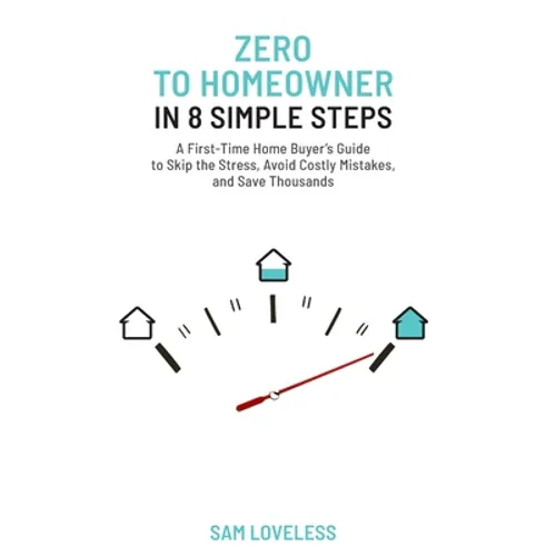 Zero to Home Owner in 8 Simple Steps: A First Time Home Buyer's Guide to Skip the Stress, Avoid Costly Mistakes, and Save Thousands