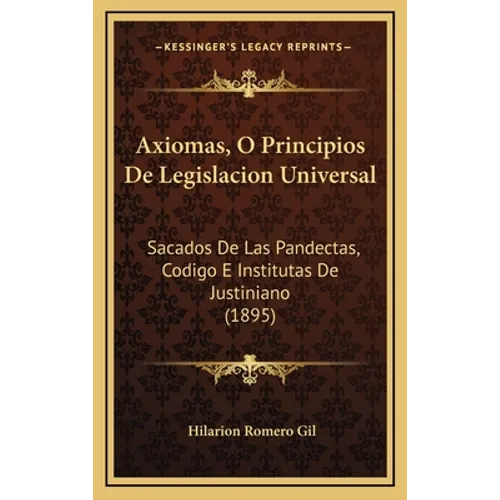 Axiomas, O Principios De Legislacion Universal: Sacados De Las Pandectas, Codigo E Institutas De Justiniano (1895)