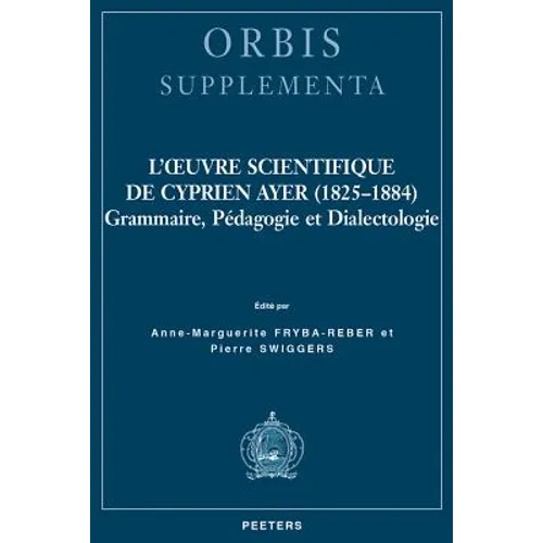 L'Oeuvre Scientifique de Cyprien Ayer (1825-1884): Grammaire, Pedagogie Et Dialectologie