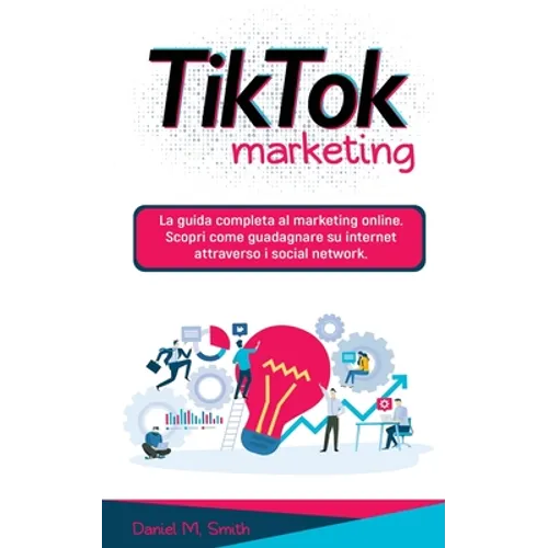 Tik Tok Marketing: La guida completa al marketing online. Scopri come guadagnare su internet attraverso i social network.