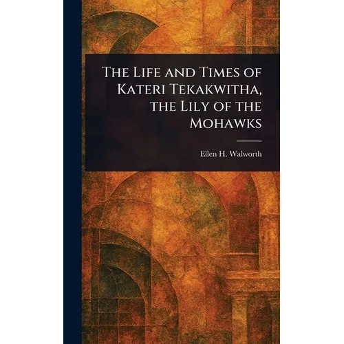 The Life and Times of Kateri Tekakwitha, the Lily of the Mohawks