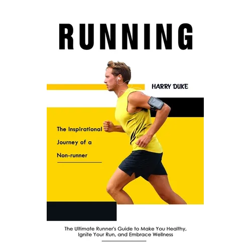 Running: The Inspirational Journey of a Non-runner (The Ultimate Runner's Guide to Make You Healthy, Ignite Your Run, and Embrace Wellness)