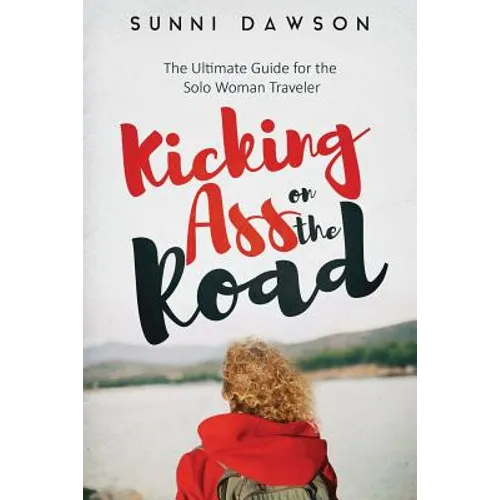 Kicking Ass on the Road The Ultimate Guide for the Solo Woman Traveler: Travel Cheap, Travel Safe & have the time of your life!