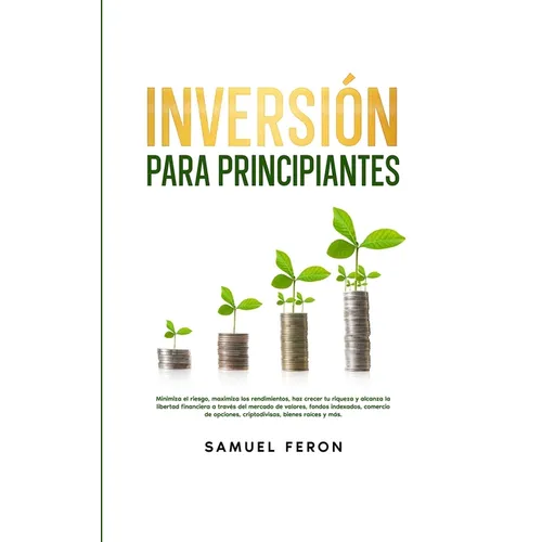 Inversión para principiantes: Minimiza el riesgo, maximiza los rendimientos, haz crecer tu riqueza y alcanza la libertad financiera a través del merca