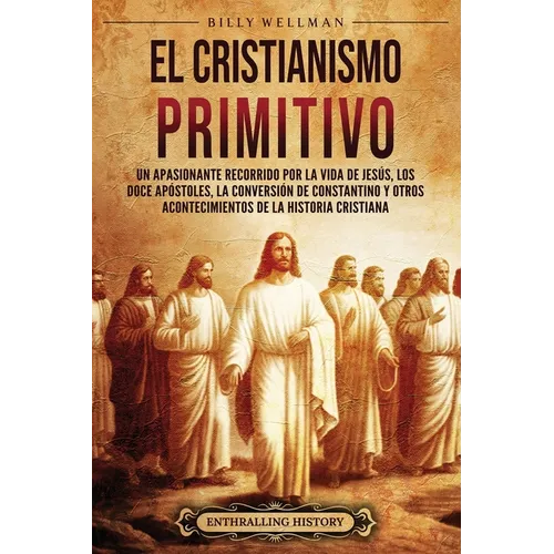 El cristianismo primitivo: Un apasionante recorrido por la vida de Jesús, los doce apóstoles, la conversión de Constantino y otros acontecimiento