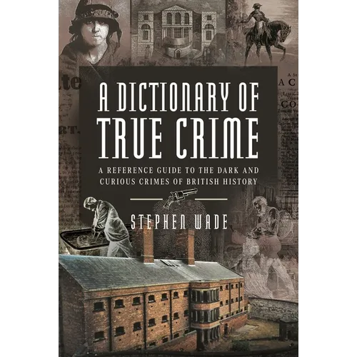 A Dictionary of True Crime: A Reference Guide to the Dark and Curious Crimes of British History