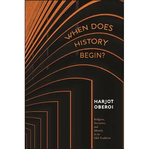 When Does History Begin?: Religion, Narrative, and Identity in the Sikh Tradition